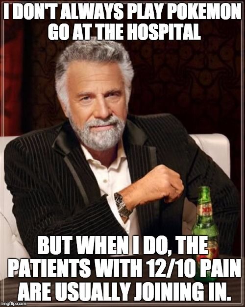 I DON'T ALWAYS PLAY POKEMON GO AT THE HOSPITAL BUT WHEN I DO, THE PATIENTS WITH 12/10 PAIN ARE USUALLY JOINING IN.