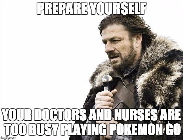 PREPARE YOURSELF.  YOUR DOCTORS AND NURSES ARE TOO BUSY PLAYING POKEMON GO.