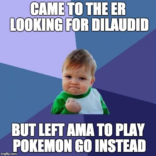 CAME TO THE ER LOOKING FOR DILAUDID BUT LEFT AMA TO PLAY POKEMON GO INSTEAD