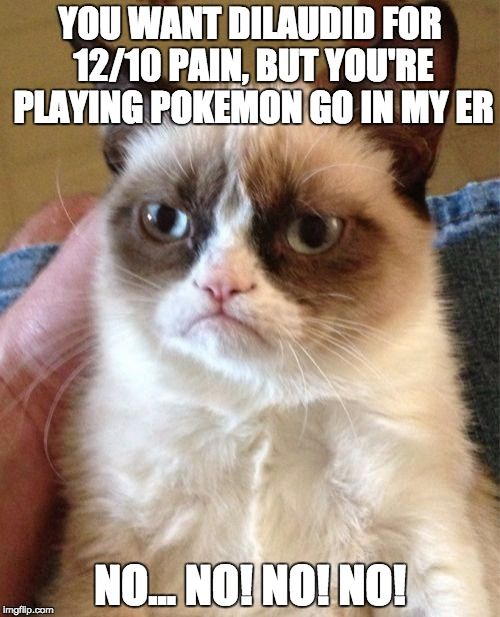 YOU WANT DILAUDID FOR 12/10 PAIN, BUT YOU'RE PLAYING POKEMON GO IN MY ER.  NO NO NO NO