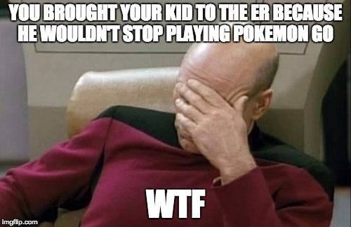 YOU BROUGHT YOUR KID TO THE ER BECAUSE HE WOULDN'T STOP PLAYING POKEMON GO.  WTF.