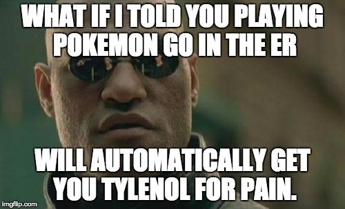 WHAT IF I TOLD YOU PLAYING POKEMON GO IN THE ER WILL AUTOMATICALLY GET YOU TYLENOL FOR PAIN.