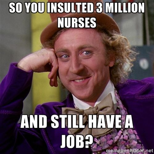 So you insulted 3 million nurses and still have a job?