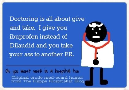 Doctoring is all about give and take.  I give you ibuprofen instead of Dilaudid and you take your ass to another ER ecard humor