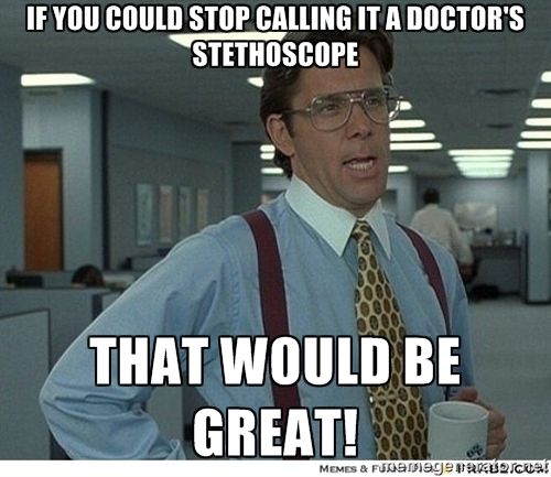 If you could stop calling it a doctor's stethoscope that would be great!
