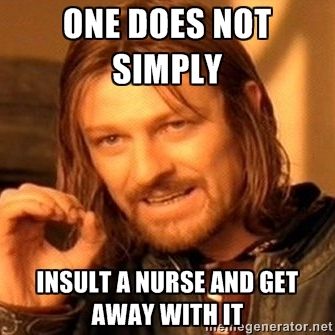 One does not simply insult a  nurse and get away with it!